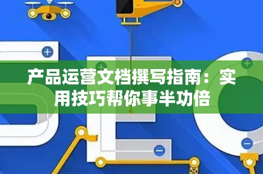 产品运营文档撰写指南：实用技巧帮你事半功倍