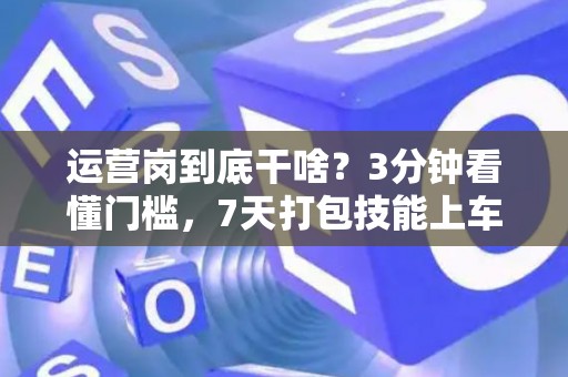 运营岗到底干啥？3分钟看懂门槛，7天打包技能上车！