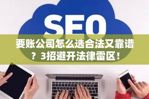 要账公司怎么选合法又靠谱？3招避开法律雷区！